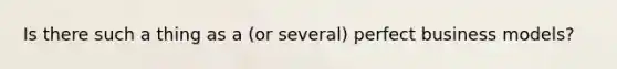 Is there such a thing as a (or several) perfect business models?