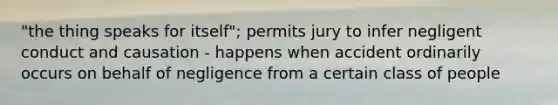 "the thing speaks for itself"; permits jury to infer negligent conduct and causation - happens when accident ordinarily occurs on behalf of negligence from a certain class of people