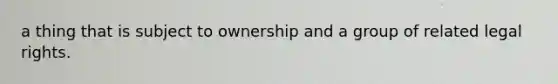 a thing that is subject to ownership and a group of related legal rights.