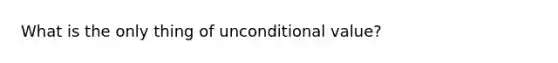 What is the only thing of unconditional value?