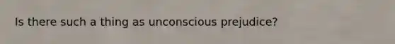 Is there such a thing as unconscious prejudice?