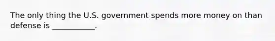 The only thing the U.S. government spends more money on than defense is ___________.