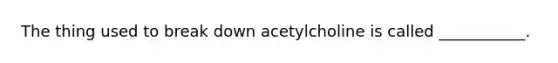 The thing used to break down acetylcholine is called ___________.