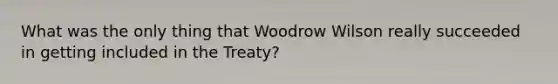 What was the only thing that Woodrow Wilson really succeeded in getting included in the Treaty?