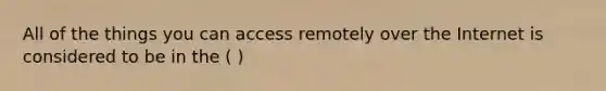 All of the things you can access remotely over the Internet is considered to be in the ( )