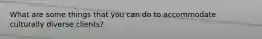 What are some things that you can do to accommodate culturally diverse clients?