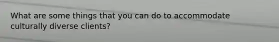 What are some things that you can do to accommodate culturally diverse clients?