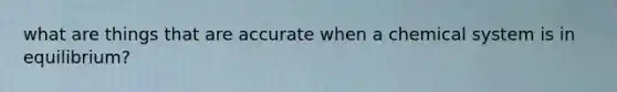 what are things that are accurate when a chemical system is in equilibrium?