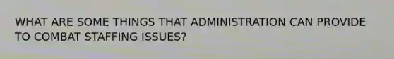 WHAT ARE SOME THINGS THAT ADMINISTRATION CAN PROVIDE TO COMBAT STAFFING ISSUES?