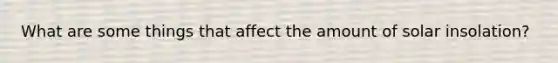 What are some things that affect the amount of solar insolation?