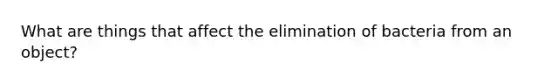 What are things that affect the elimination of bacteria from an object?