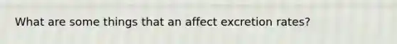 What are some things that an affect excretion rates?