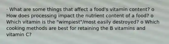 · What are some things that affect a food's vitamin content? o How does processing impact the nutrient content of a food? o Which vitamin is the "wimpiest"/most easily destroyed? o Which cooking methods are best for retaining the B vitamins and vitamin C?