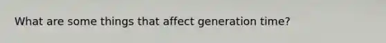 What are some things that affect generation time?