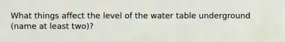 What things affect the level of the water table underground (name at least two)?