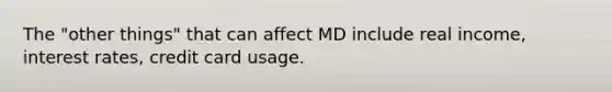 The "other things" that can affect MD include real income, interest rates, credit card usage.