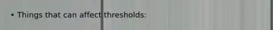 • Things that can affect thresholds: