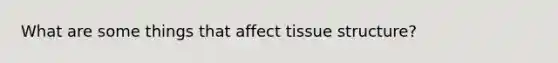 What are some things that affect tissue structure?