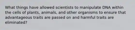 What things have allowed scientists to manipulate DNA within the cells of plants, animals, and other organisms to ensure that advantageous traits are passed on and harmful traits are eliminated?