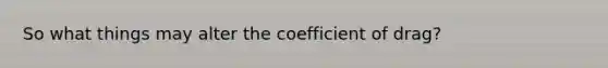 So what things may alter the coefficient of drag?