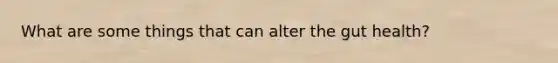 What are some things that can alter the gut health?