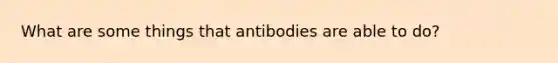 What are some things that antibodies are able to do?