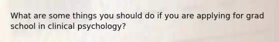 What are some things you should do if you are applying for grad school in clinical psychology?