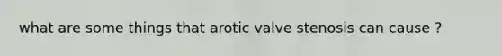 what are some things that arotic valve stenosis can cause ?