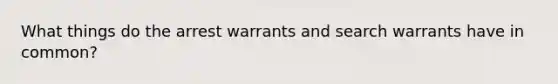 What things do the arrest warrants and search warrants have in common?