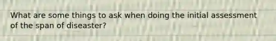 What are some things to ask when doing the initial assessment of the span of diseaster?