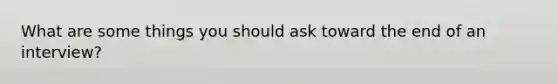 What are some things you should ask toward the end of an interview?