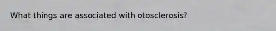 What things are associated with otosclerosis?