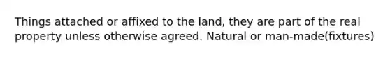 Things attached or affixed to the land, they are part of the real property unless otherwise agreed. Natural or man-made(fixtures)