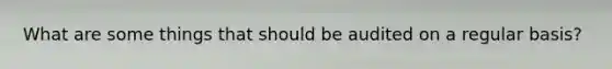 What are some things that should be audited on a regular basis?
