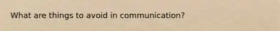 What are things to avoid in communication?