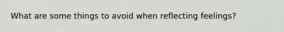 What are some things to avoid when reflecting feelings?
