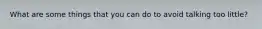 What are some things that you can do to avoid talking too little?