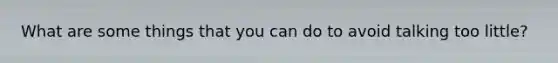 What are some things that you can do to avoid talking too little?