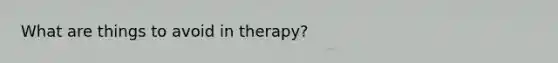 What are things to avoid in therapy?