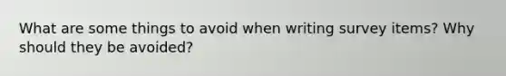 What are some things to avoid when writing survey items? Why should they be avoided?