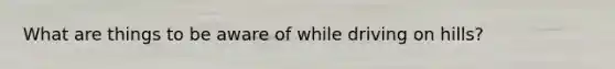 What are things to be aware of while driving on hills?