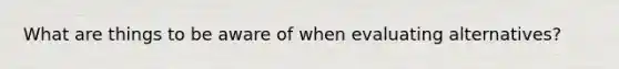 What are things to be aware of when evaluating alternatives?