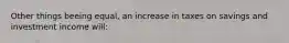 Other things beeing equal, an increase in taxes on savings and investment income will: