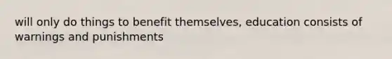 will only do things to benefit themselves, education consists of warnings and punishments