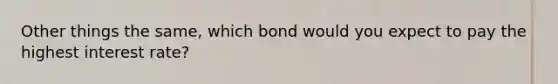 Other things the same, which bond would you expect to pay the highest interest rate?