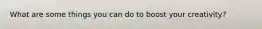 What are some things you can do to boost your creativity?
