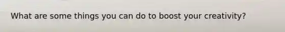 What are some things you can do to boost your creativity?