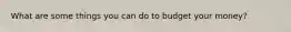 What are some things you can do to budget your money?​