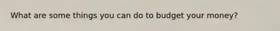 What are some things you can do to budget your money?​