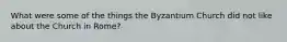 What were some of the things the Byzantium Church did not like about the Church in Rome?